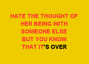 HATE THE THOUGHT OF
HER BEING WITH
SOMEONE ELSE
BUT YOU KNOW
THAT IT'S OVER