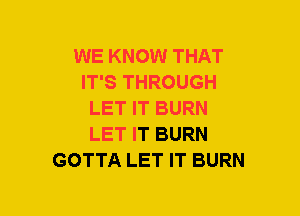 WE KNOW THAT
IT'S THROUGH
LET IT BURN
LET IT BURN
GOTTA LET IT BURN