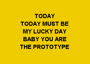 TODAY
TODAY MUST BE
MY LUCKY DAY
BABY YOU ARE
THE PROTOTYPE