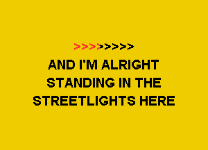 xwwaw-

AND I'M ALRIGHT
STANDING IN THE
STREETLIGHTS HERE