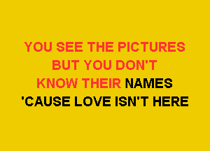 YOU SEE THE PICTURES
BUT YOU DON'T
KNOW THEIR NAMES
'CAUSE LOVE ISN'T HERE