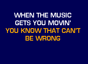 WHEN THE MUSIC
GETS YOU MOVIN'
YOU KNOW THAT CAN'T

BE WRONG