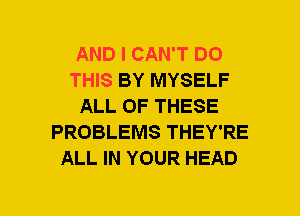 AND I CAN'T DO
THIS BY MYSELF
ALL OF THESE
PROBLEMS THEY'RE
ALL IN YOUR HEAD