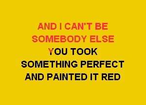 AND I CAN'T BE
SOMEBODY ELSE
YOU TOOK
SOMETHING PERFECT
AND PAINTED IT RED