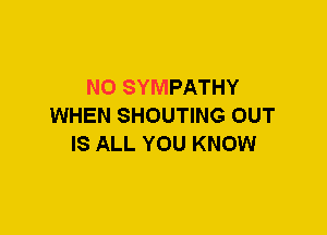 N0 SYMPATHY
WHEN SHOUTING OUT
IS ALL YOU KNOW