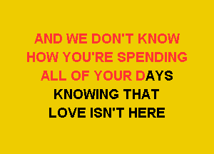 AND WE DON'T KNOW
HOW YOU'RE SPENDING
ALL OF YOUR DAYS
KNOWING THAT
LOVE ISN'T HERE