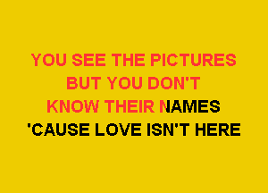 YOU SEE THE PICTURES
BUT YOU DON'T
KNOW THEIR NAMES
'CAUSE LOVE ISN'T HERE