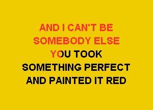 AND I CAN'T BE
SOMEBODY ELSE
YOU TOOK
SOMETHING PERFECT
AND PAINTED IT RED