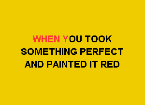 WHEN YOU TOOK
SOMETHING PERFECT
AND PAINTED IT RED