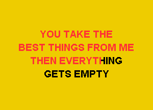 YOU TAKE THE
BEST THINGS FROM ME
THEN EVERYTHING
GETS EMPTY