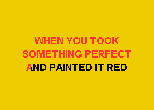 WHEN YOU TOOK
SOMETHING PERFECT
AND PAINTED IT RED