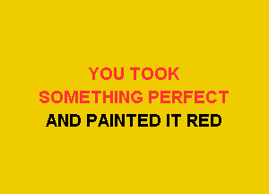 YOU TOOK
SOMETHING PERFECT
AND PAINTED IT RED