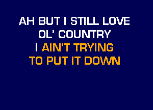 AH BUT I STILL LOVE
OL' COUNTRY
I AIN'T TRYING

TO PUT IT DOWN