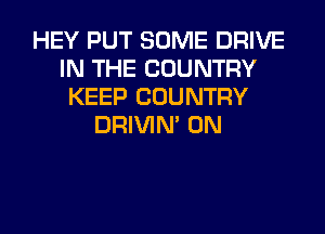 HEY PUT SOME DRIVE
IN THE COUNTRY
KEEP COUNTRY
DRIVIM 0N