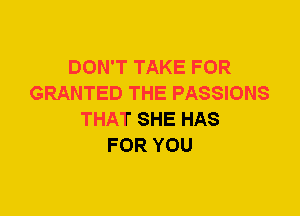 DON'T TAKE FOR
GRANTED THE PASSIONS
THAT SHE HAS
FOR YOU