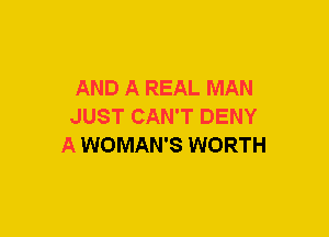 AND A REAL MAN
JUST CAN'T DENY
A WOMAN'S WORTH