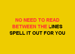 NO NEED TO READ
BETWEEN THE LINES
SPELL IT OUT FOR YOU