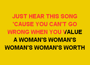 JUST HEAR THIS SONG
'CAUSE YOU CAN'T G0
WRONG WHEN YOU VALUE
A WOMAN'S WOMAN'S
WOMAN'S WOMAN'S WORTH