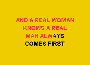 AND A REAL WOMAN
KNOWS A REAL
MAN ALWAYS
COMES FIRST