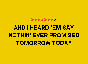 AND I HEARD 'EM SAY
NOTHIN' EVER PROMISED
TOMORROW TODAY
