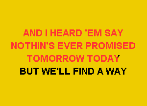 AND I HEARD 'EM SAY
NOTHIN'S EVER PROMISED
TOMORROW TODAY
BUT WE'LL FIND A WAY