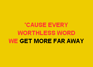 'CAUSE EVERY
WORTHLESS WORD
WE GET MORE FAR AWAY