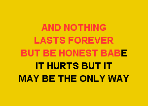 AND NOTHING
LASTS FOREVER
BUT BE HONEST BABE
IT HURTS BUT IT
MAY BE THE ONLY WAY