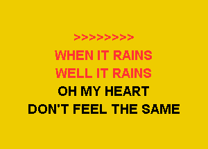 WHEN IT RAINS

WELL IT RAINS

OH MY HEART
DON'T FEEL THE SAME