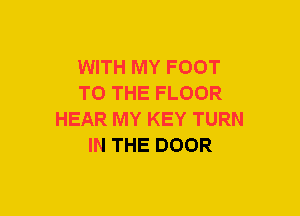 WITH MY FOOT
TO THE FLOOR
HEAR MY KEY TURN
IN THE DOOR