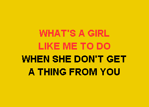 WHAT'S A GIRL
LIKE ME TO DO
WHEN SHE DON'T GET
A THING FROM YOU