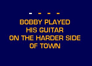 BOBBY PLAYED
HIS GUITAR
ON THE HARDER SIDE
OF TOWN