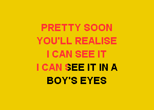 PRETTY SOON
YOU'LL REALISE
I CAN SEE IT
I CAN SEE IT IN A
BOY'S EYES