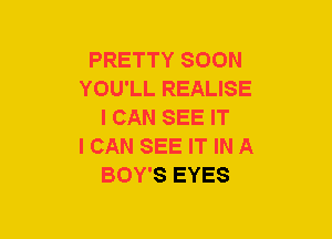 PRETTY SOON
YOU'LL REALISE
I CAN SEE IT
I CAN SEE IT IN A
BOY'S EYES