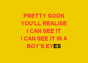 PRETTY SOON
YOU'LL REALISE
I CAN SEE IT
I CAN SEE IT IN A
BOY'S EYES