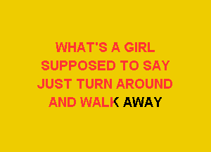 WHAT'S A GIRL
SUPPOSED TO SAY
JUST TURN AROUND
AND WALK AWAY