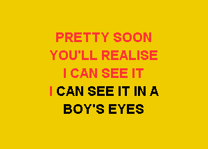 PRETTY SOON
YOU'LL REALISE
I CAN SEE IT
I CAN SEE IT IN A
BOY'S EYES