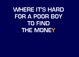 WHERE IT'S HARD
FOR A POUR BOY
TO FIND

THE MONEY