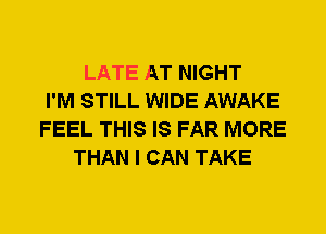 LATE AT NIGHT
I'M STILL WIDE AWAKE
FEEL THIS IS FAR MORE
THAN I CAN TAKE