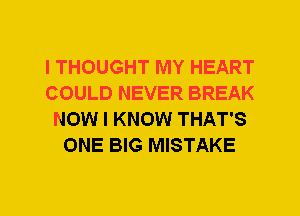 I THOUGHT MY HEART
COULD NEVER BREAK
NOW I KNOW THAT'S
ONE BIG MISTAKE