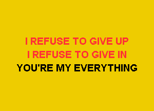 I REFUSE TO GIVE UP
I REFUSE TO GIVE IN
YOU'RE MY EVERYTHING