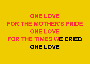 ONE LOVE

FOR THE MOTHER'S PRIDE
ONE LOVE

FOR THE TIMES WE CRIED
ONE LOVE