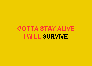 GOTTA STAY ALIVE
IWILL SURVIVE