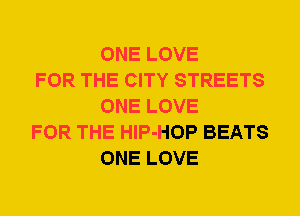 ONE LOVE

FOR THE CITY STREETS
ONE LOVE

FOR THE HlP-HOP BEATS
ONE LOVE