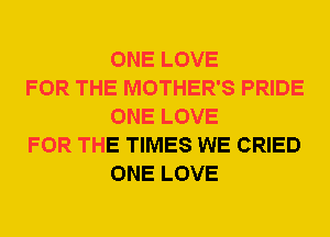 ONE LOVE

FOR THE MOTHER'S PRIDE
ONE LOVE

FOR THE TIMES WE CRIED
ONE LOVE