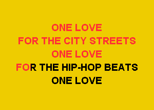 ONE LOVE

FOR THE CITY STREETS
ONE LOVE

FOR THE HlP-HOP BEATS
ONE LOVE