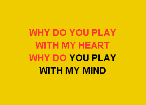 WHY DO YOU PLAY
WITH MY HEART
WHY DO YOU PLAY
WITH MY MIND