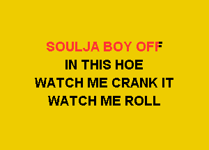 SOULJA BOY OFF
IN THIS HOE
WATCH ME CRANK IT
WATCH ME ROLL