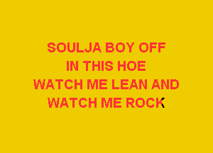 SOULJA BOY OFF
IN THIS HOE
WATCH ME LEAN AND
WATCH ME ROCK