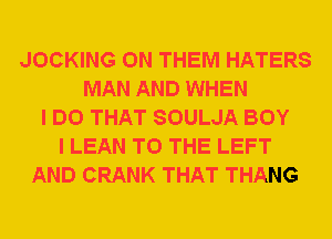 JOCKING 0N THEM HATERS
MAN AND WHEN
I DO THAT SOULJA BOY
I LEAN TO THE LEFT
AND CRANK THAT THANG