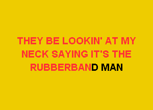 THEY BE LOOKIN' AT MY
NECK SAYING IT'S THE
RUBBERBAND MAN